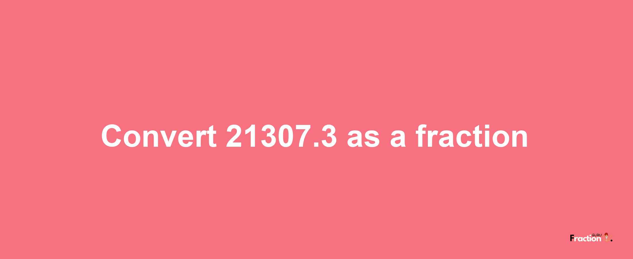 How to convert 21307.3 as a fraction