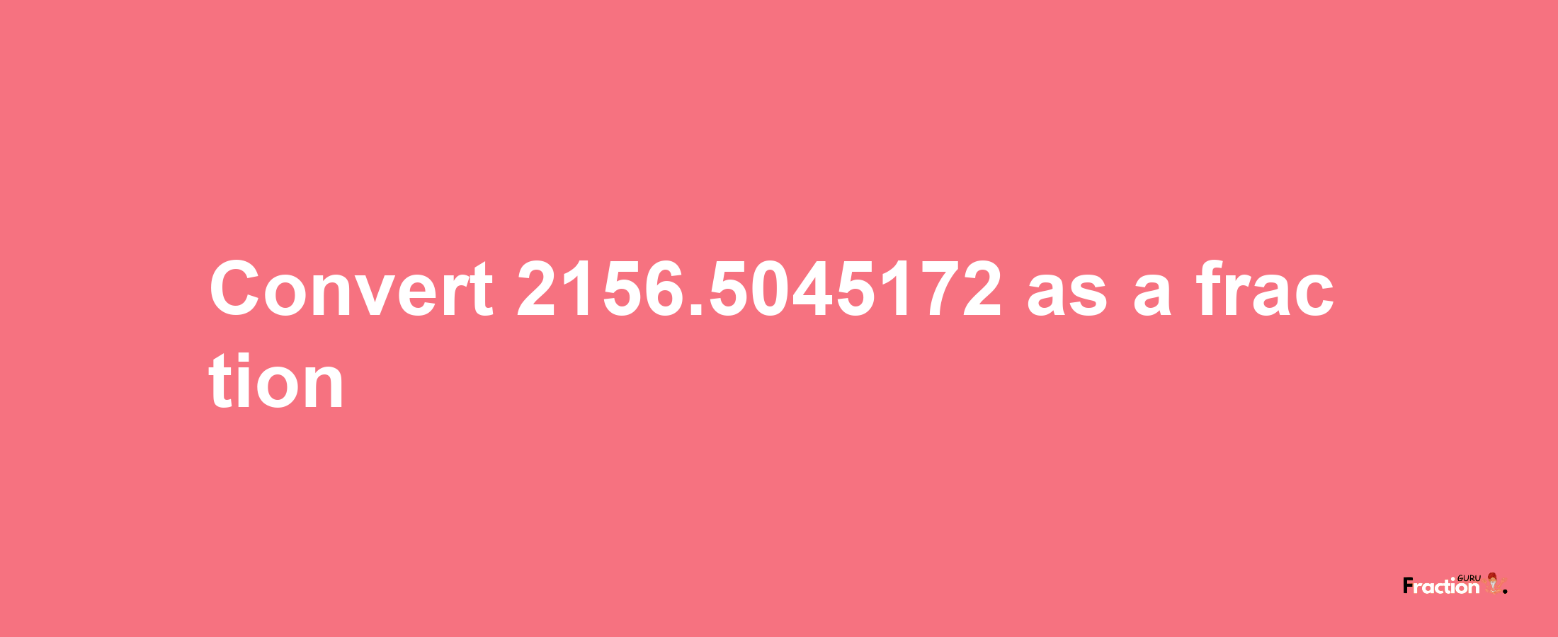 How to convert 2156.5045172 as a fraction