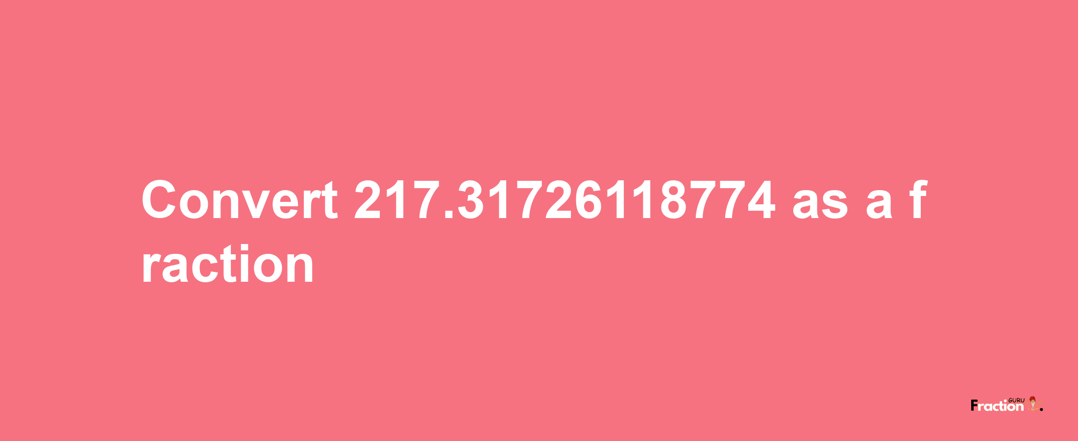 How to convert 217.31726118774 as a fraction