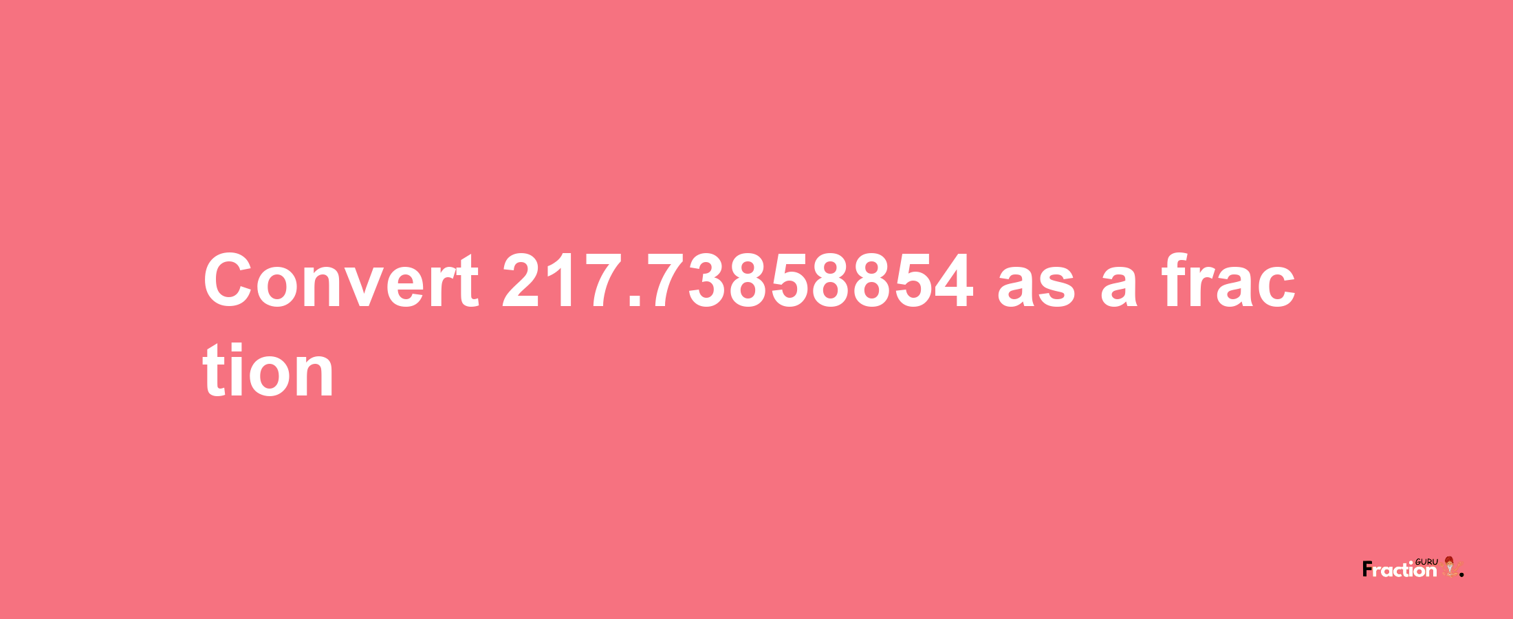 How to convert 217.73858854 as a fraction