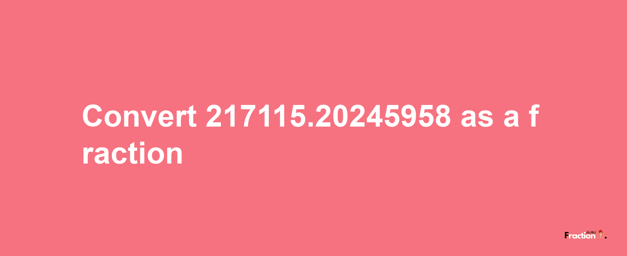 How to convert 217115.20245958 as a fraction