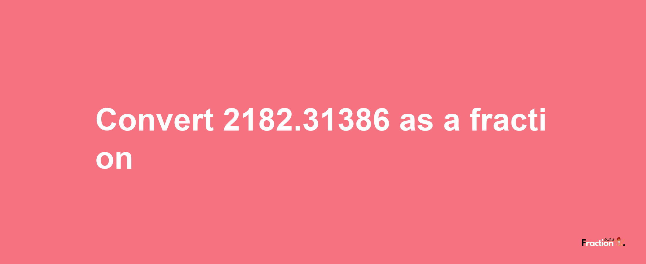 How to convert 2182.31386 as a fraction