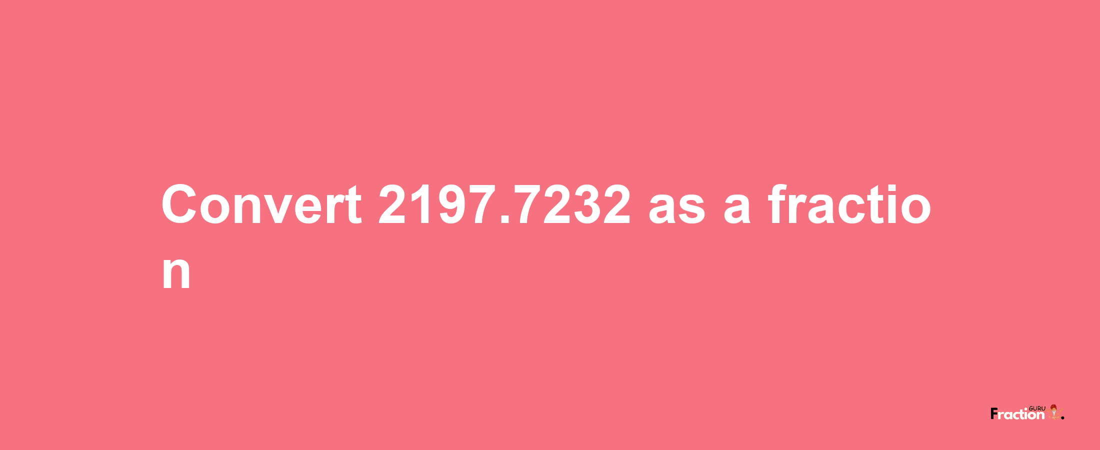 How to convert 2197.7232 as a fraction