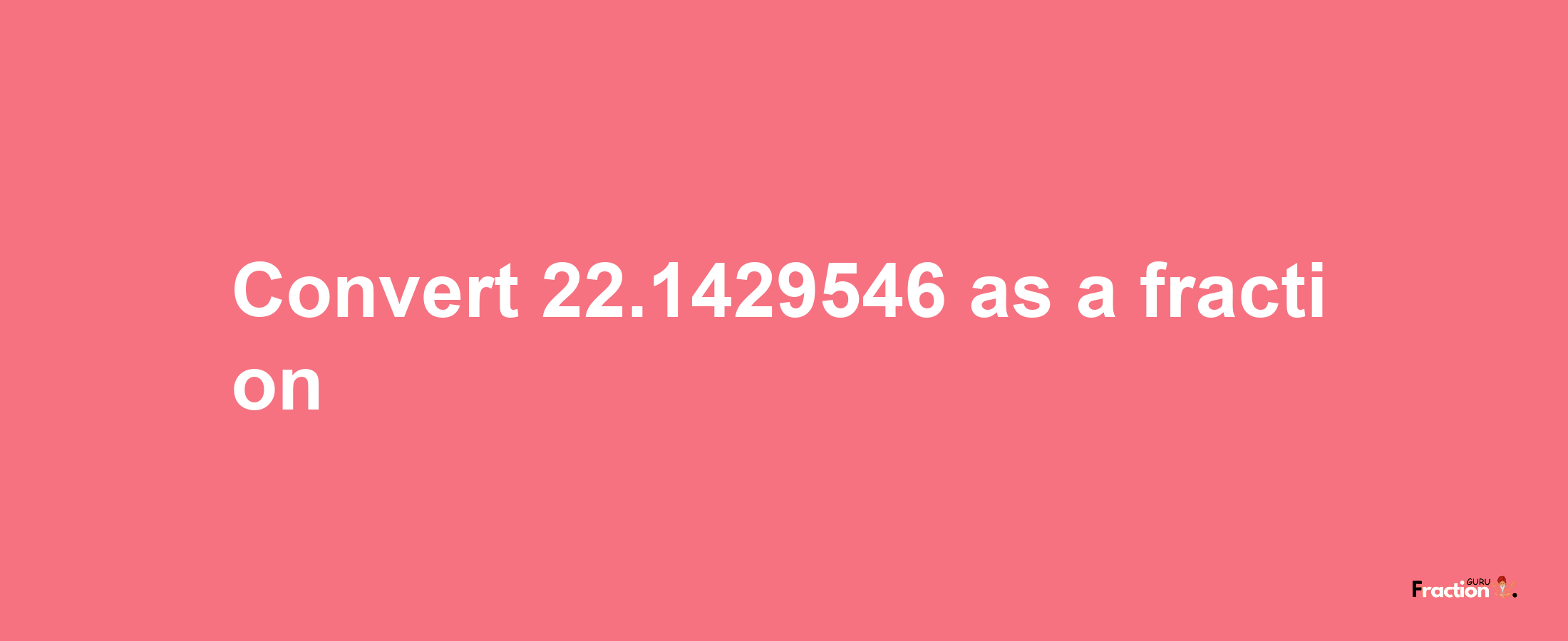 How to convert 22.1429546 as a fraction