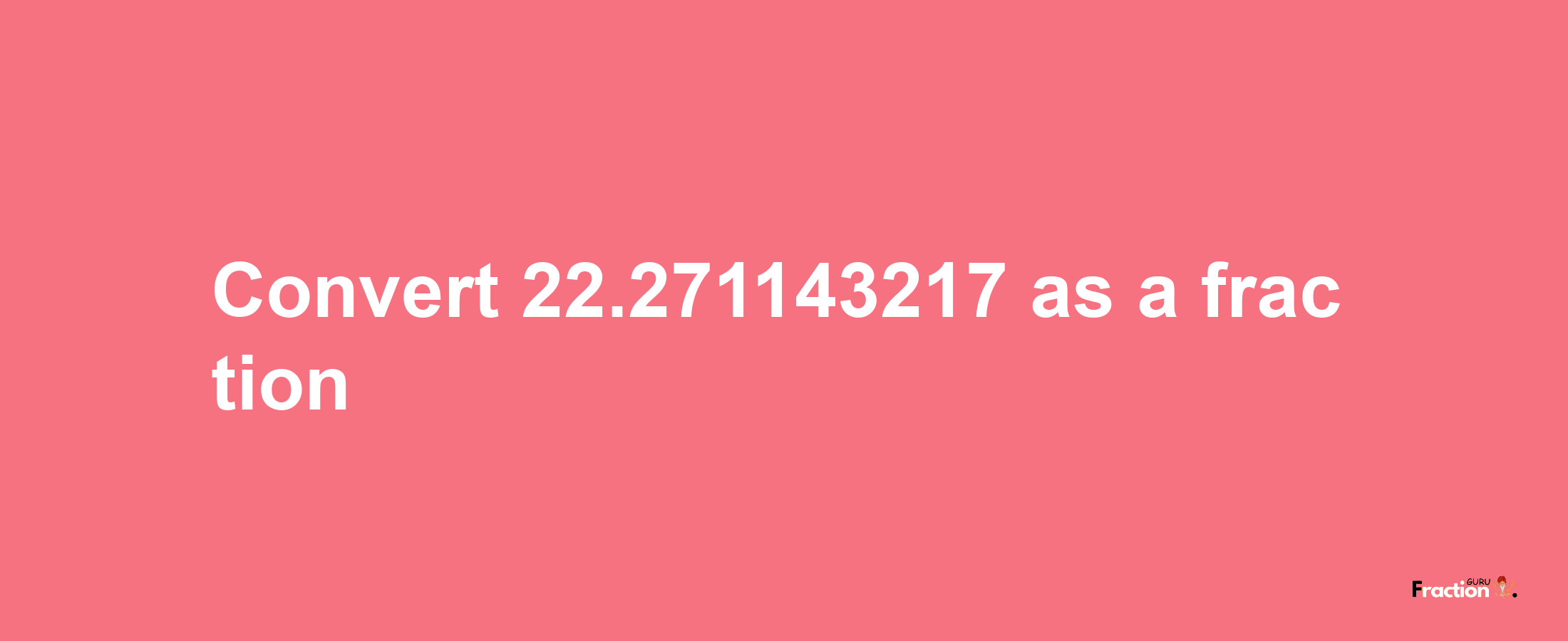 How to convert 22.271143217 as a fraction