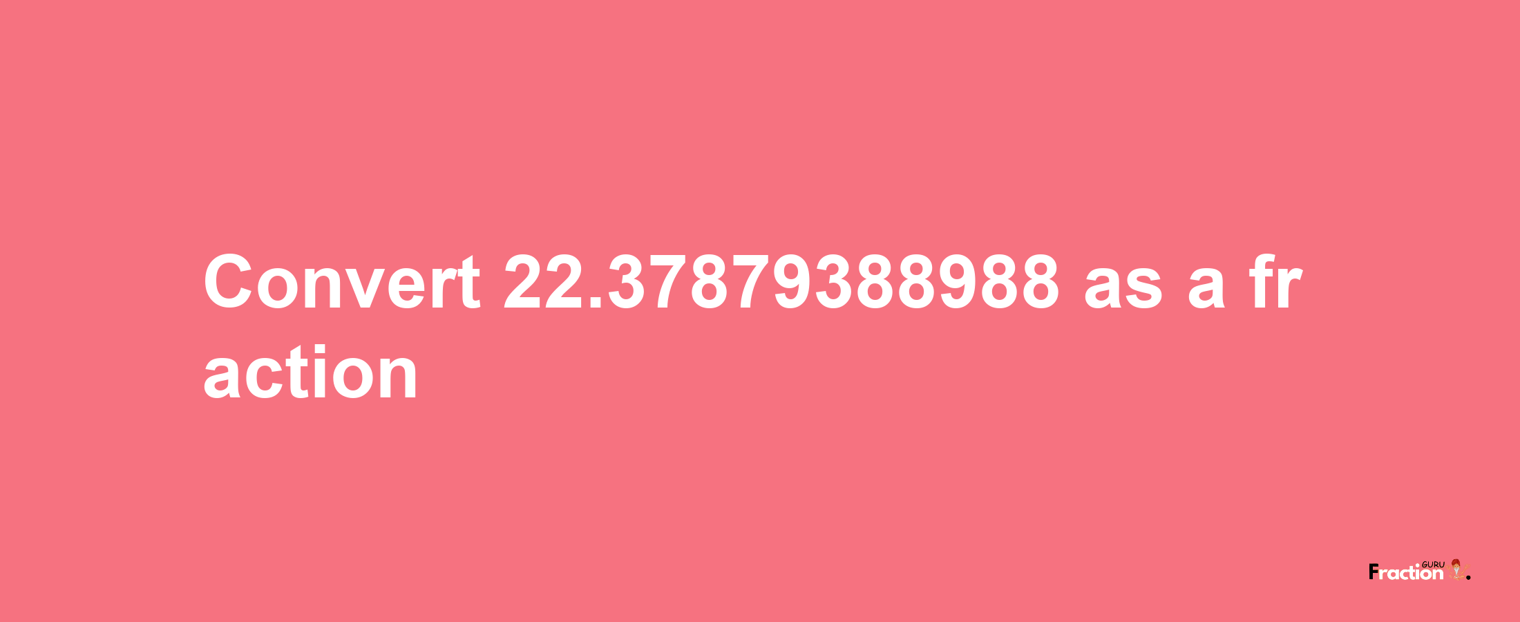 How to convert 22.37879388988 as a fraction