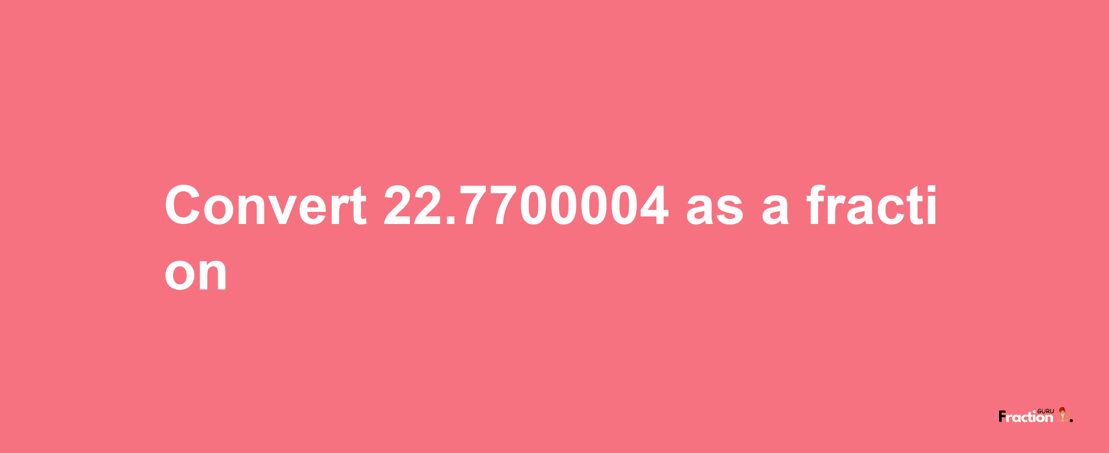 How to convert 22.7700004 as a fraction