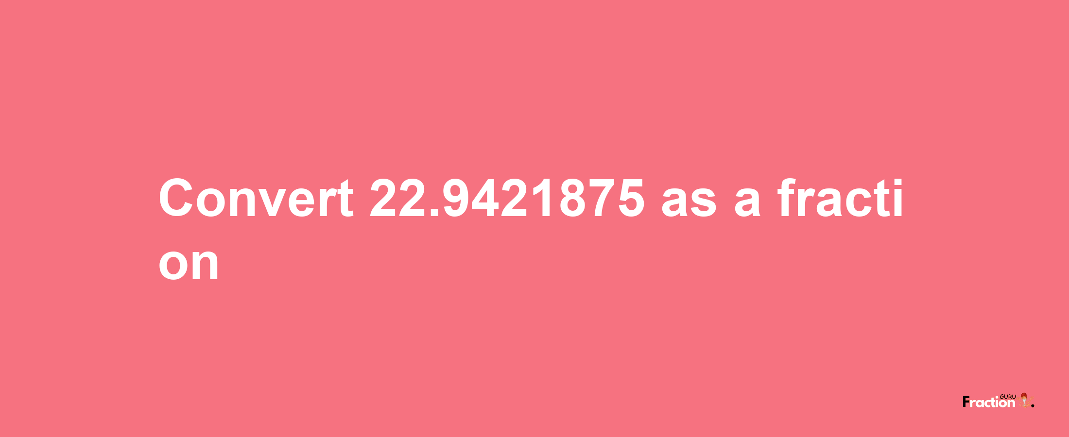 How to convert 22.9421875 as a fraction