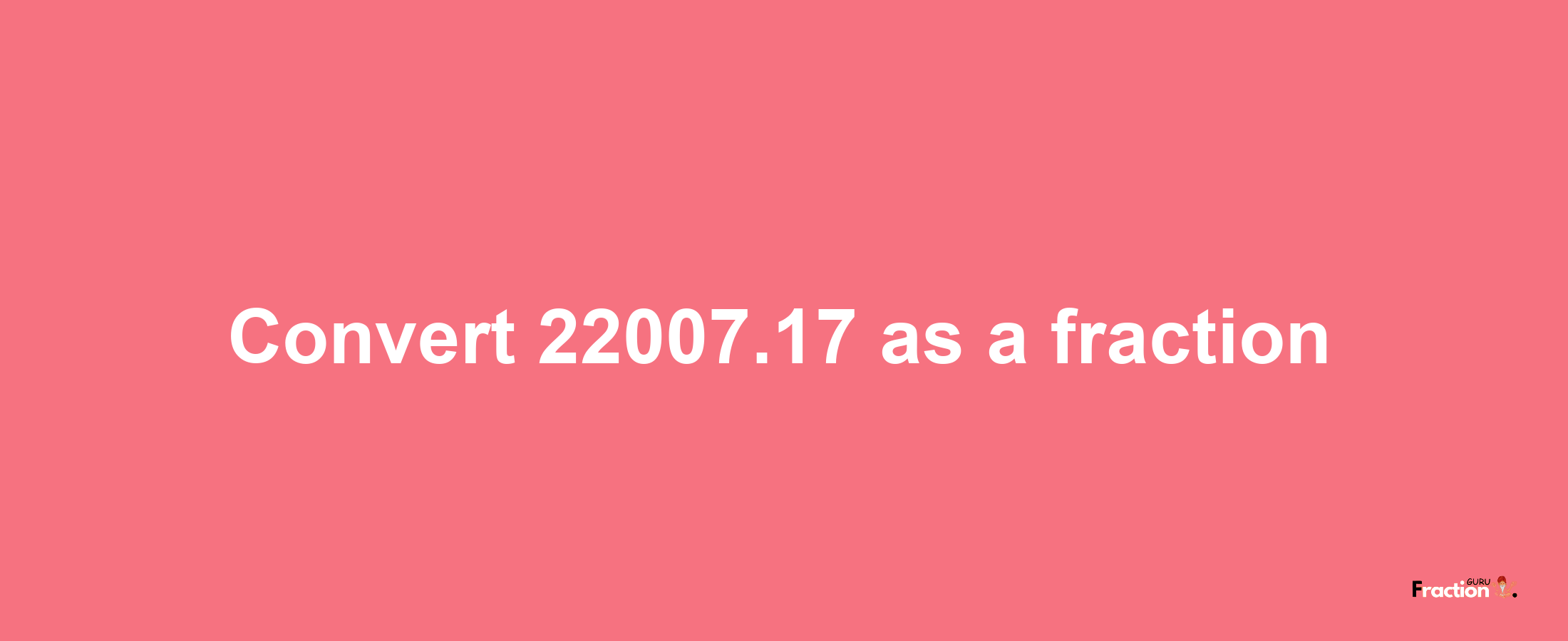 How to convert 22007.17 as a fraction