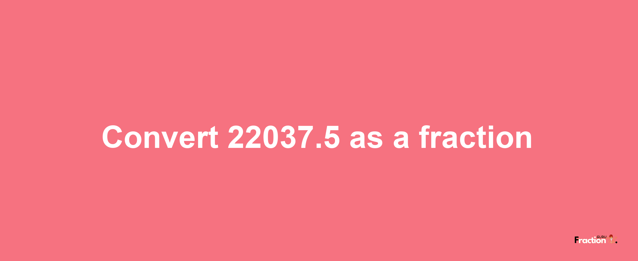 How to convert 22037.5 as a fraction