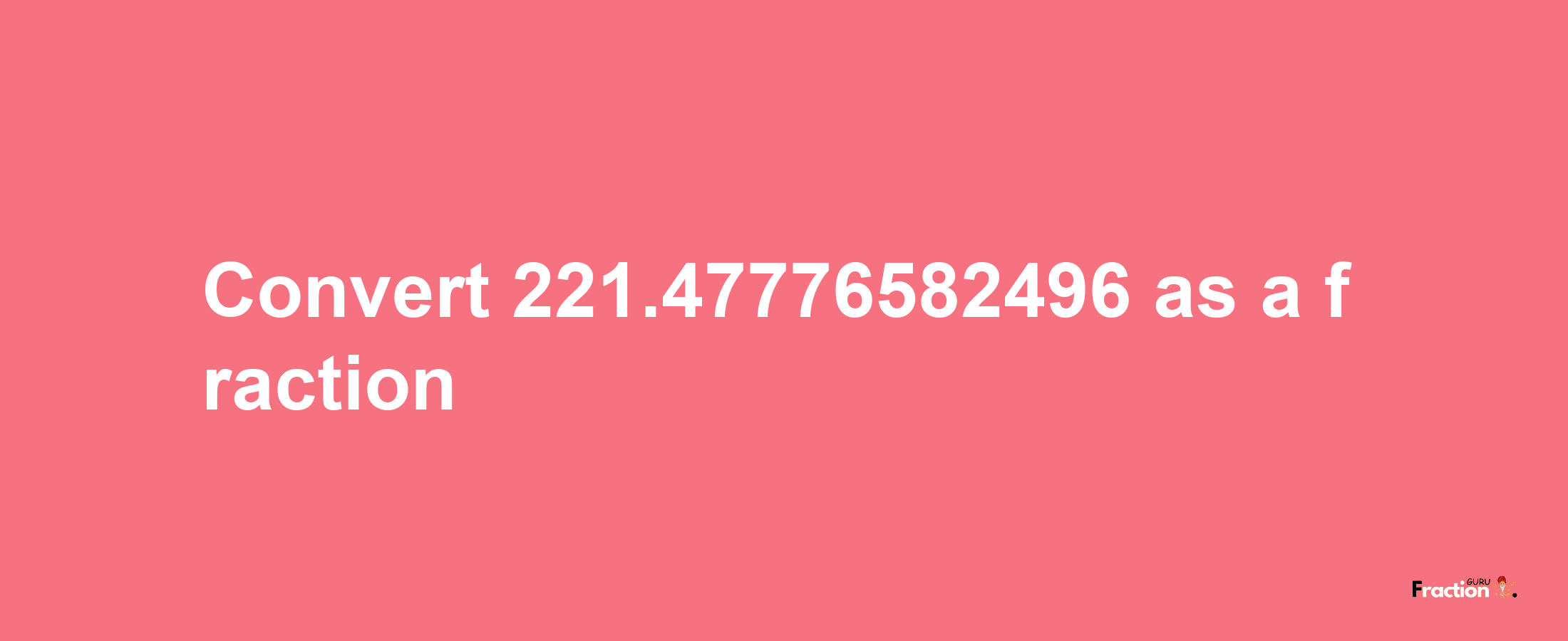 How to convert 221.47776582496 as a fraction