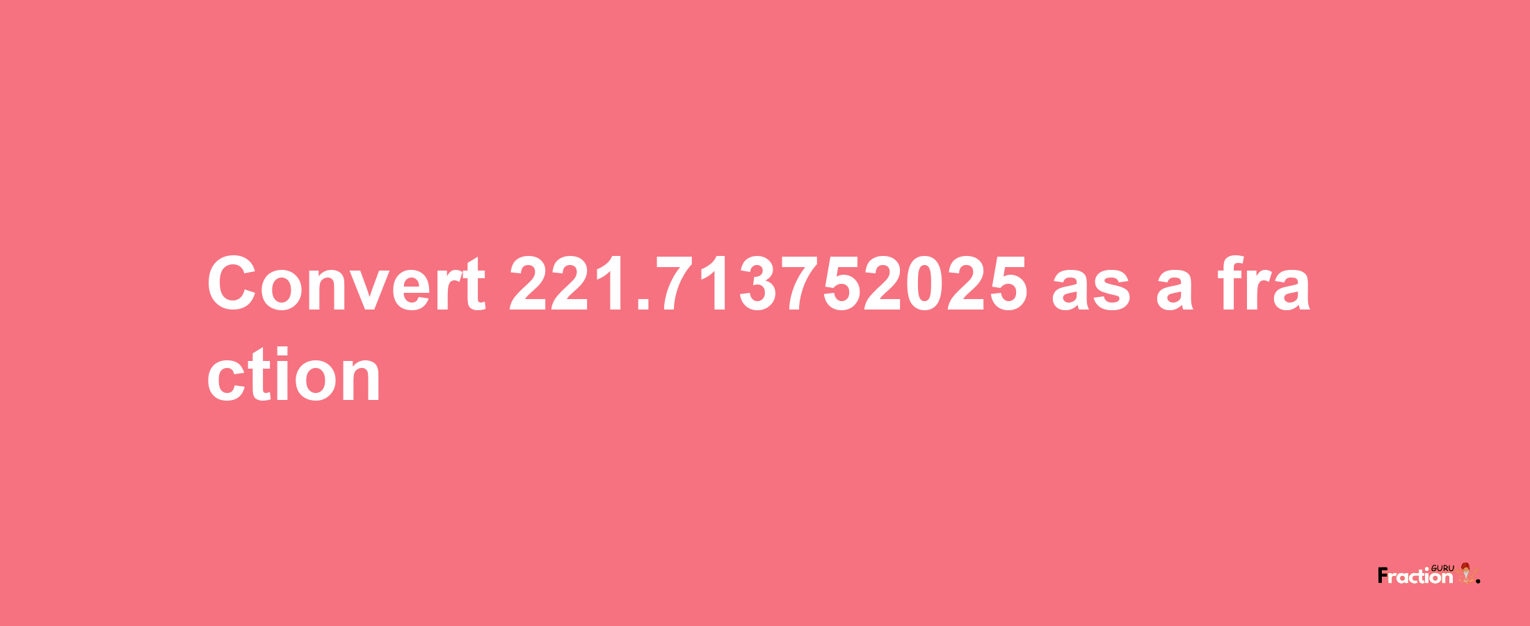 How to convert 221.713752025 as a fraction