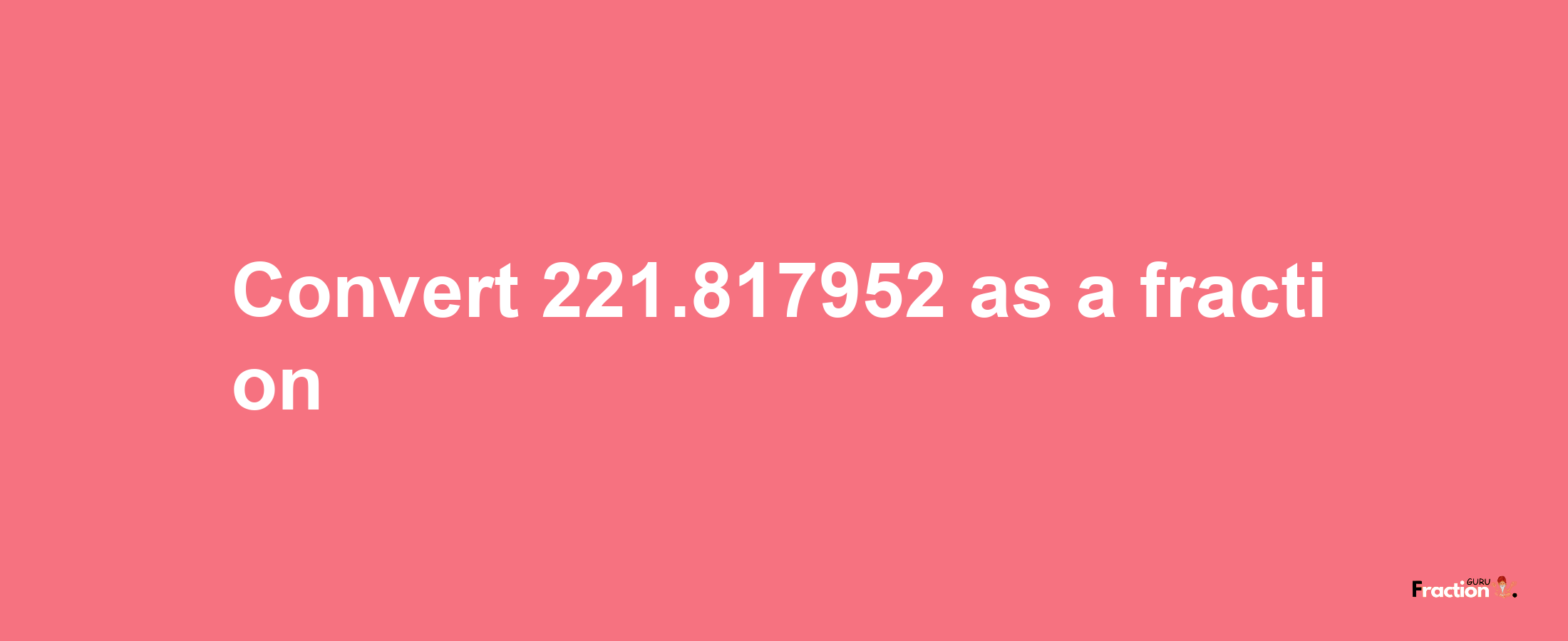 How to convert 221.817952 as a fraction