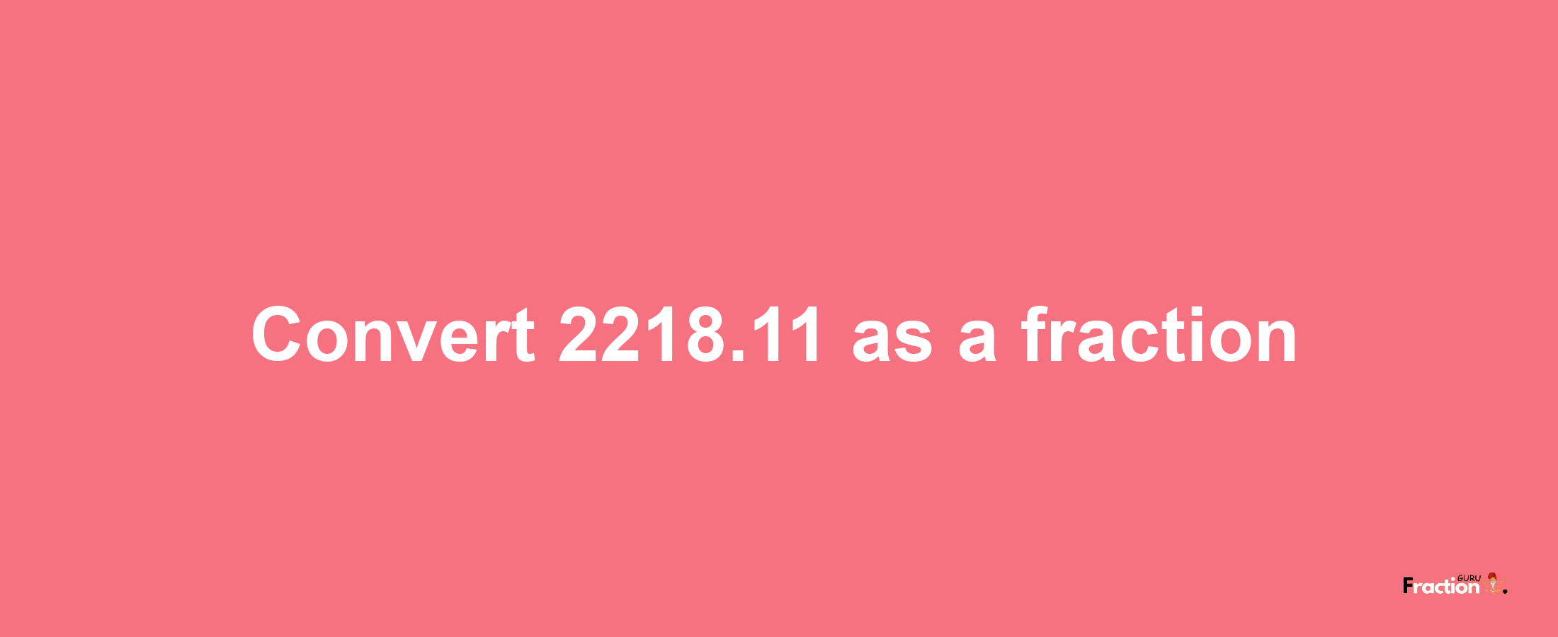 How to convert 2218.11 as a fraction