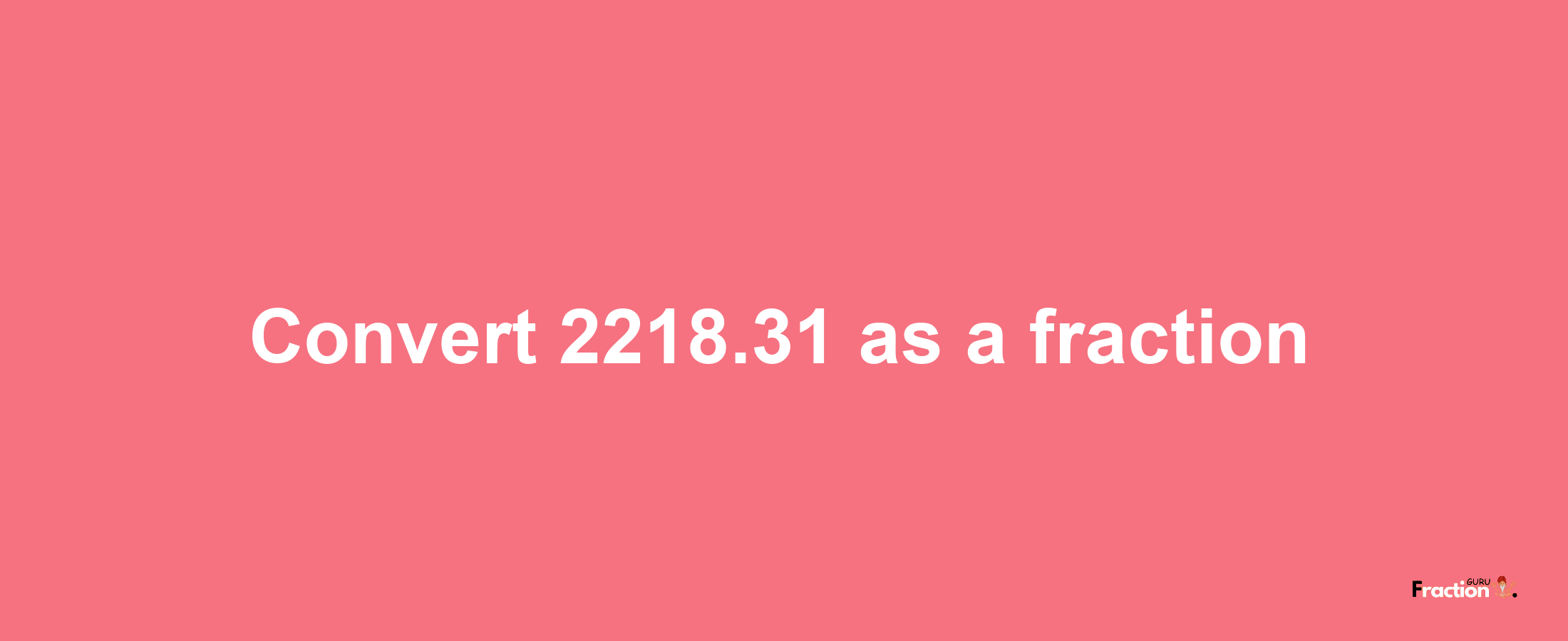 How to convert 2218.31 as a fraction