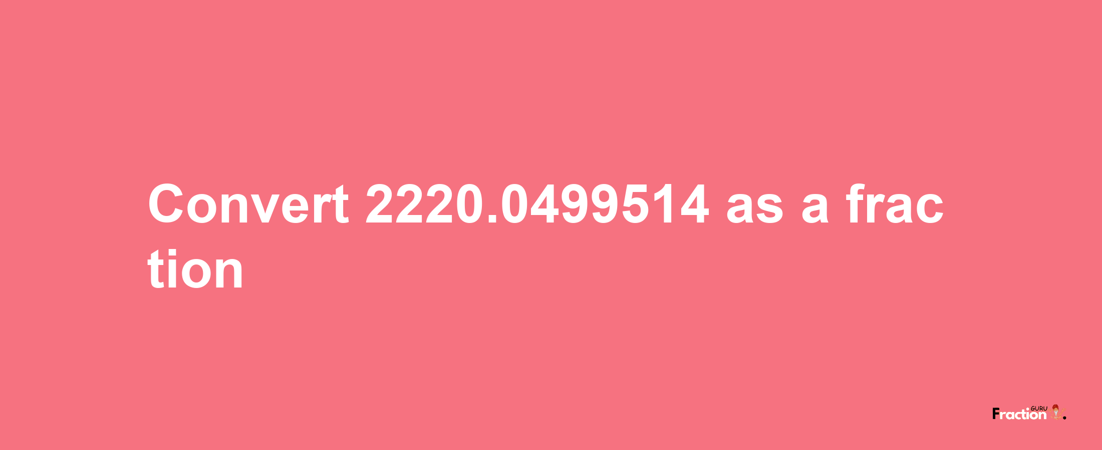 How to convert 2220.0499514 as a fraction