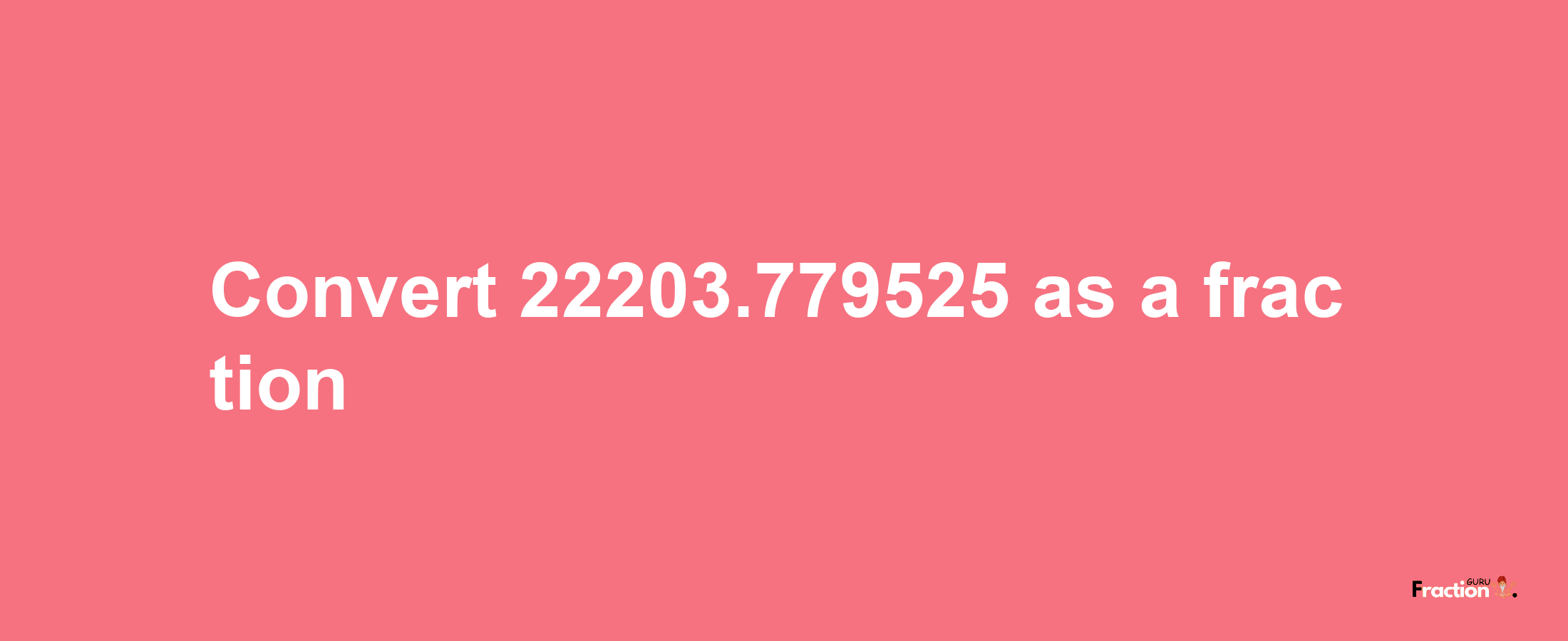 How to convert 22203.779525 as a fraction