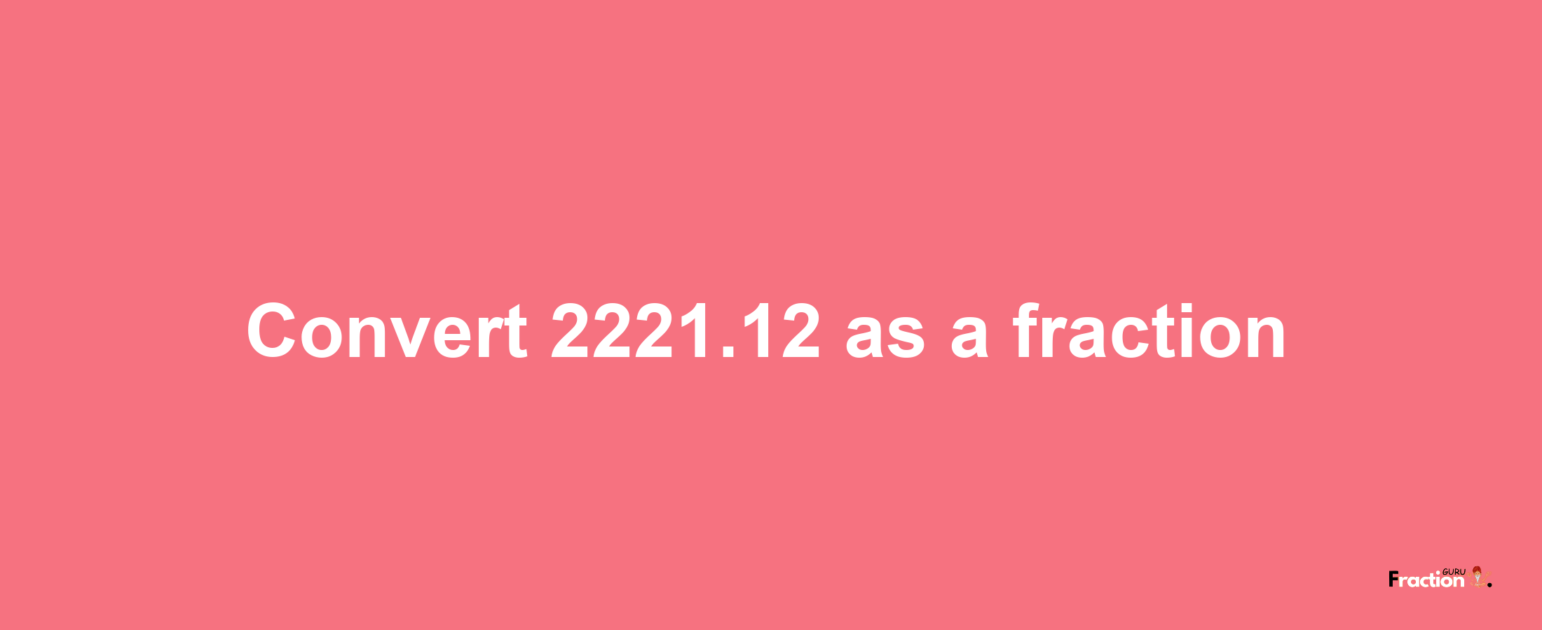 How to convert 2221.12 as a fraction