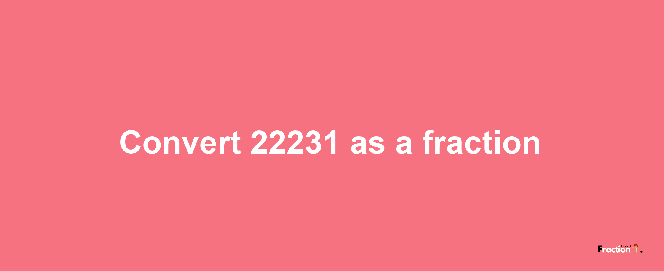 How to convert 22231 as a fraction