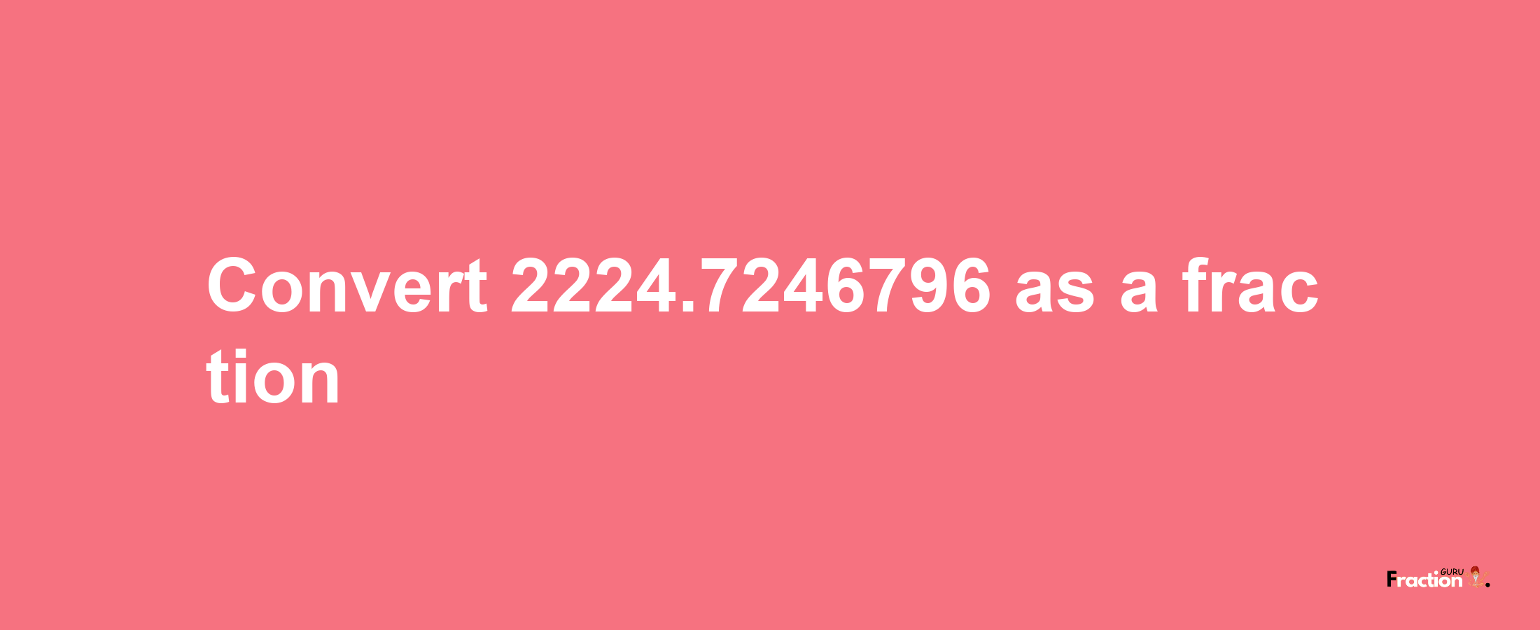 How to convert 2224.7246796 as a fraction