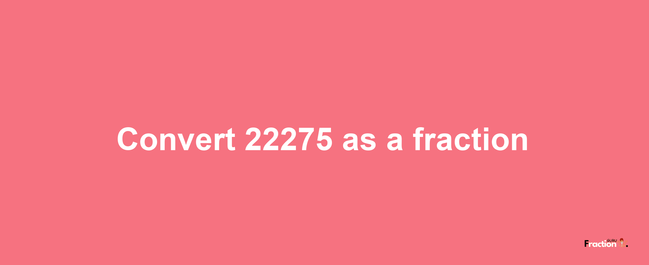 How to convert 22275 as a fraction