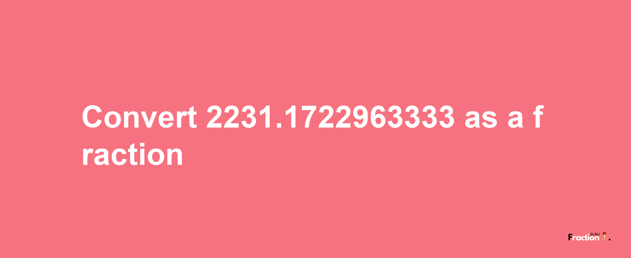 How to convert 2231.1722963333 as a fraction