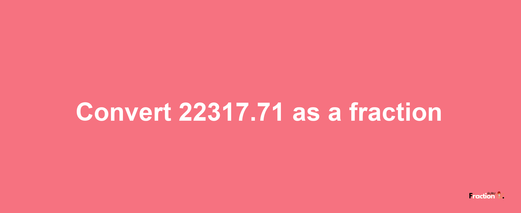 How to convert 22317.71 as a fraction