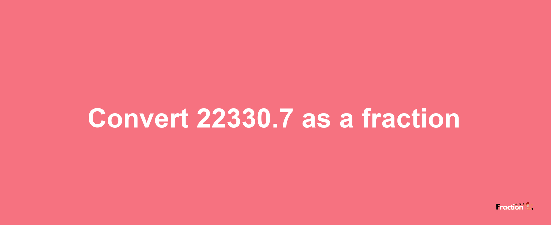 How to convert 22330.7 as a fraction