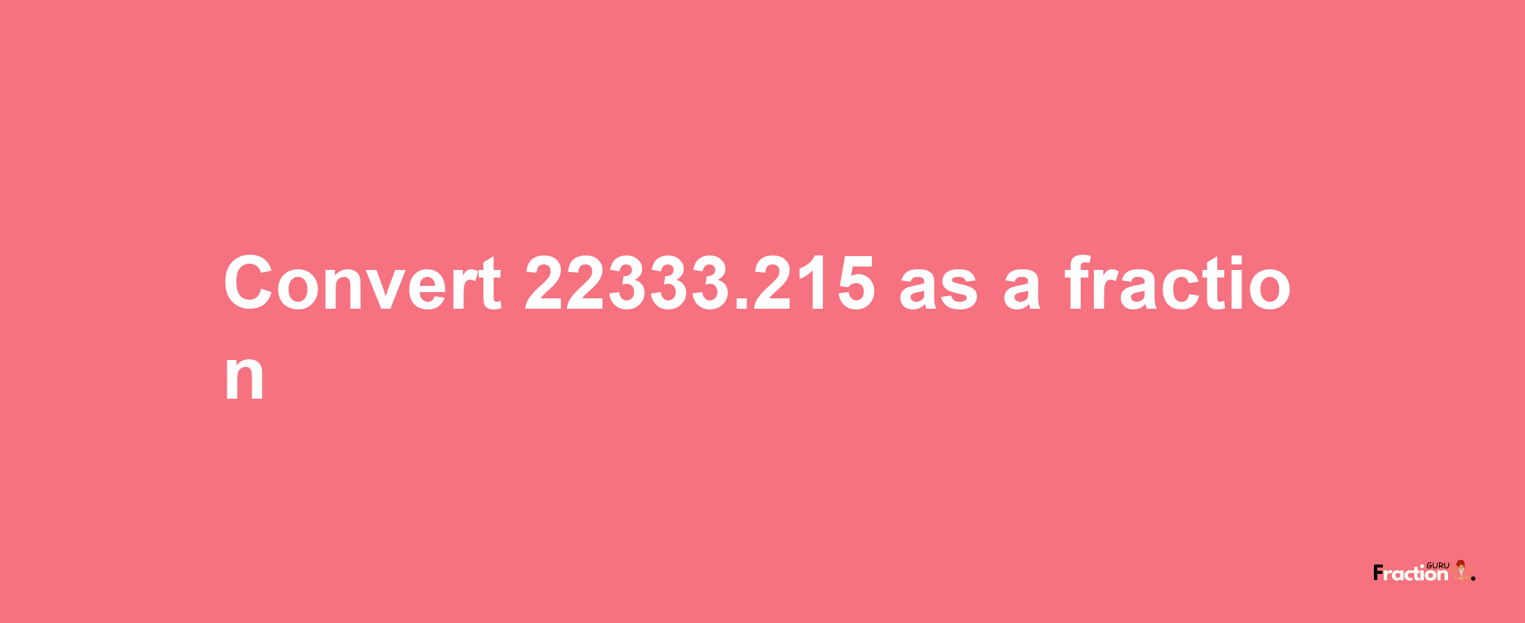 How to convert 22333.215 as a fraction