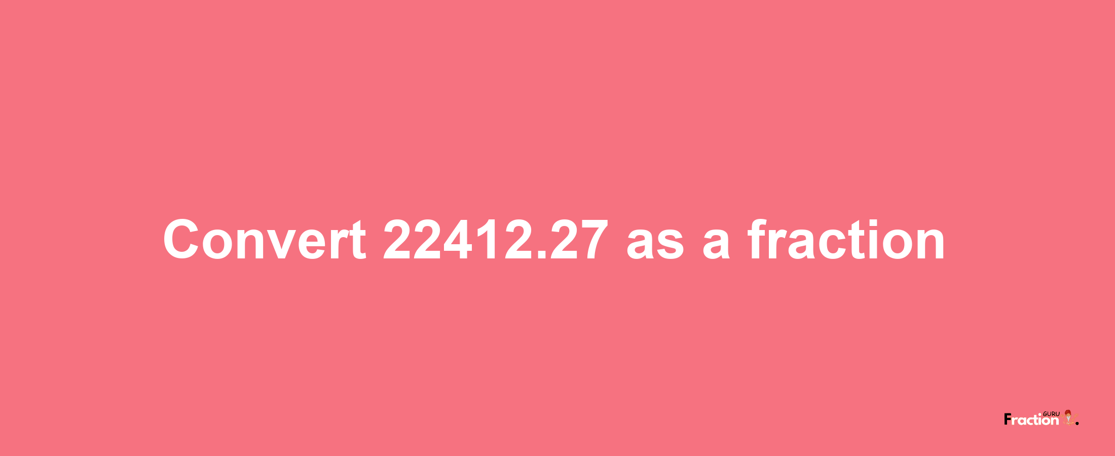 How to convert 22412.27 as a fraction