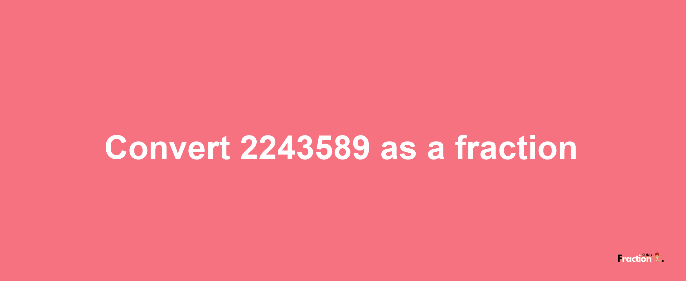 How to convert 2243589 as a fraction