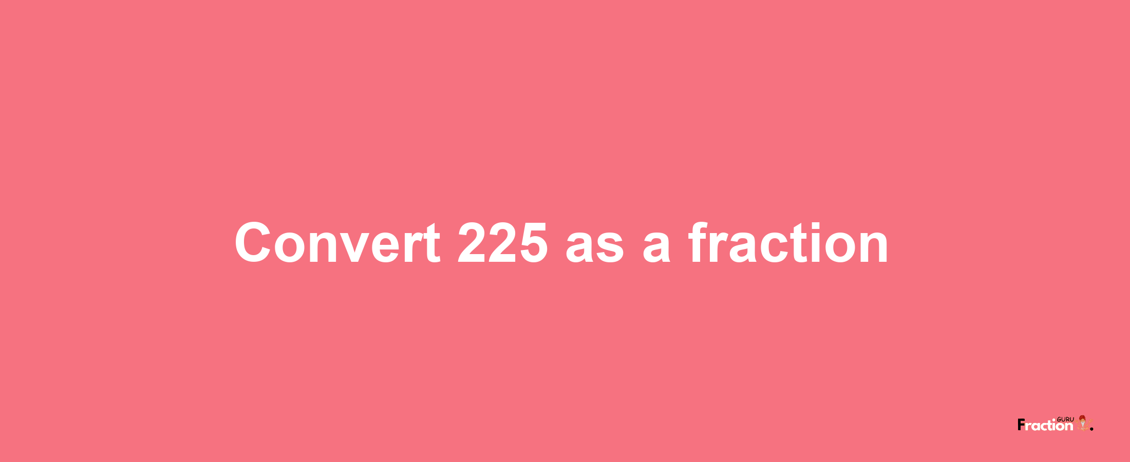 How to convert 225 as a fraction