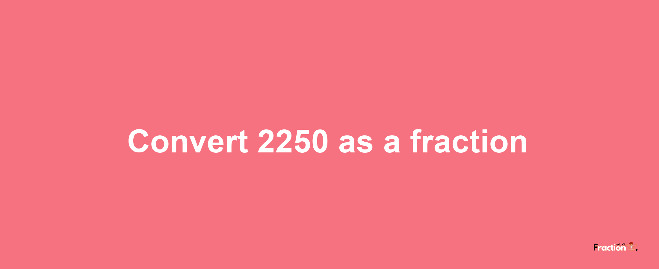 How to convert 2250 as a fraction