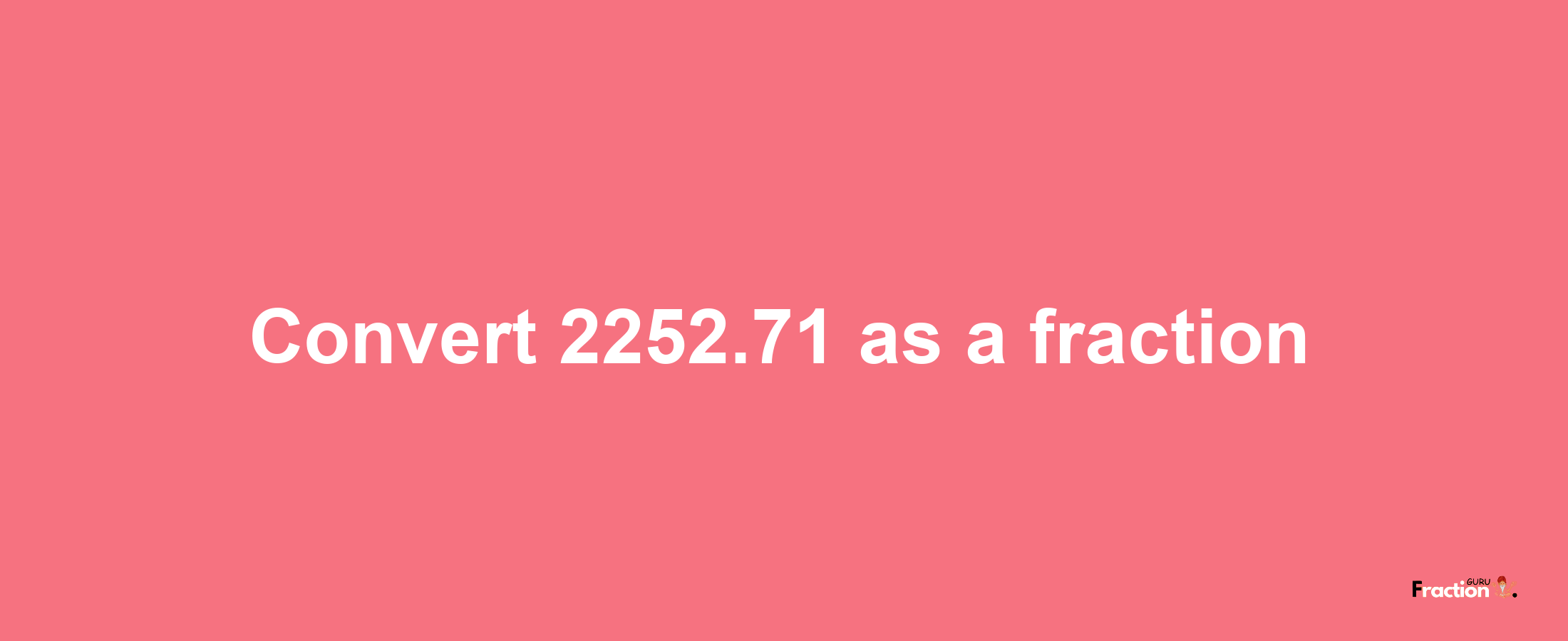 How to convert 2252.71 as a fraction