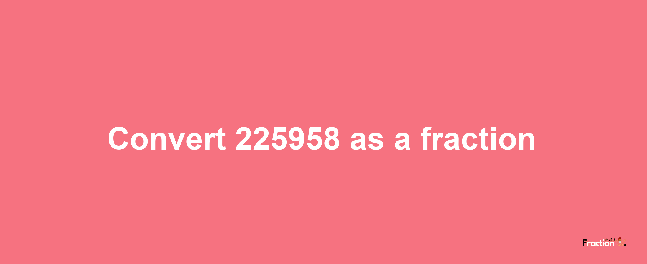 How to convert 225958 as a fraction