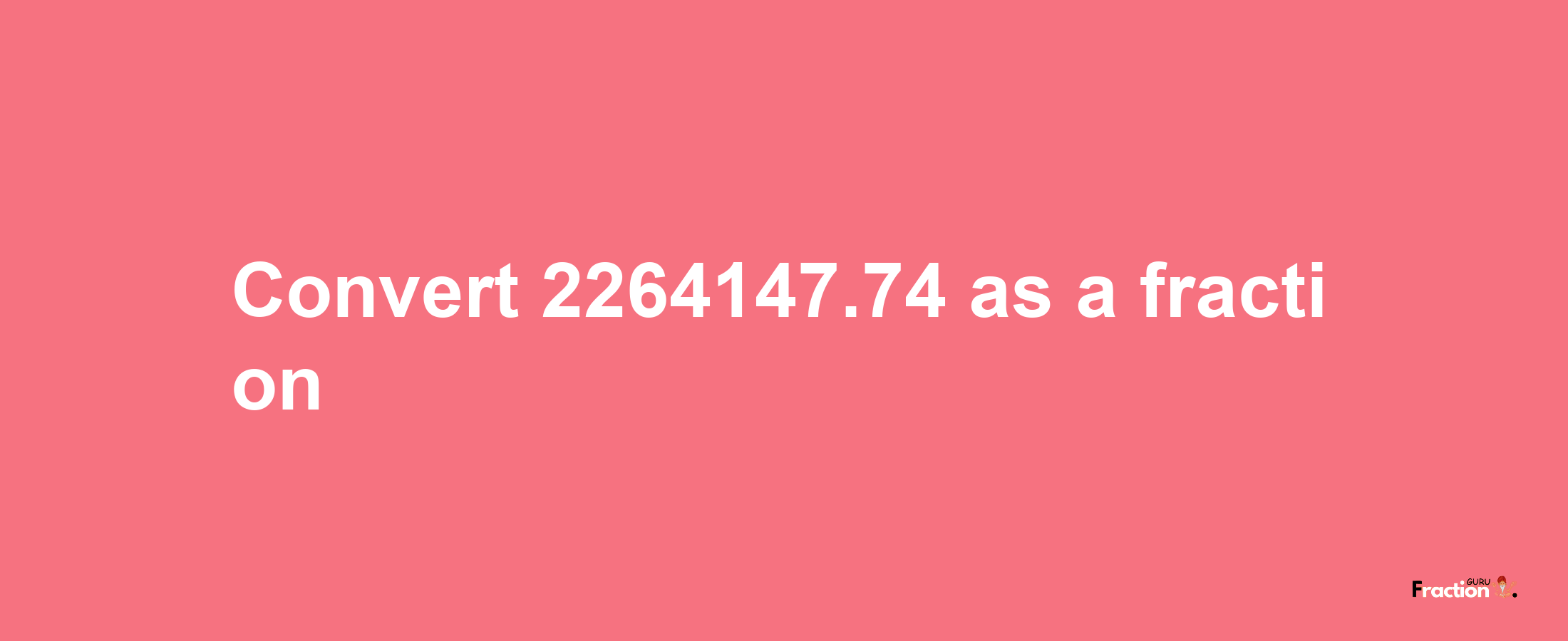 How to convert 2264147.74 as a fraction