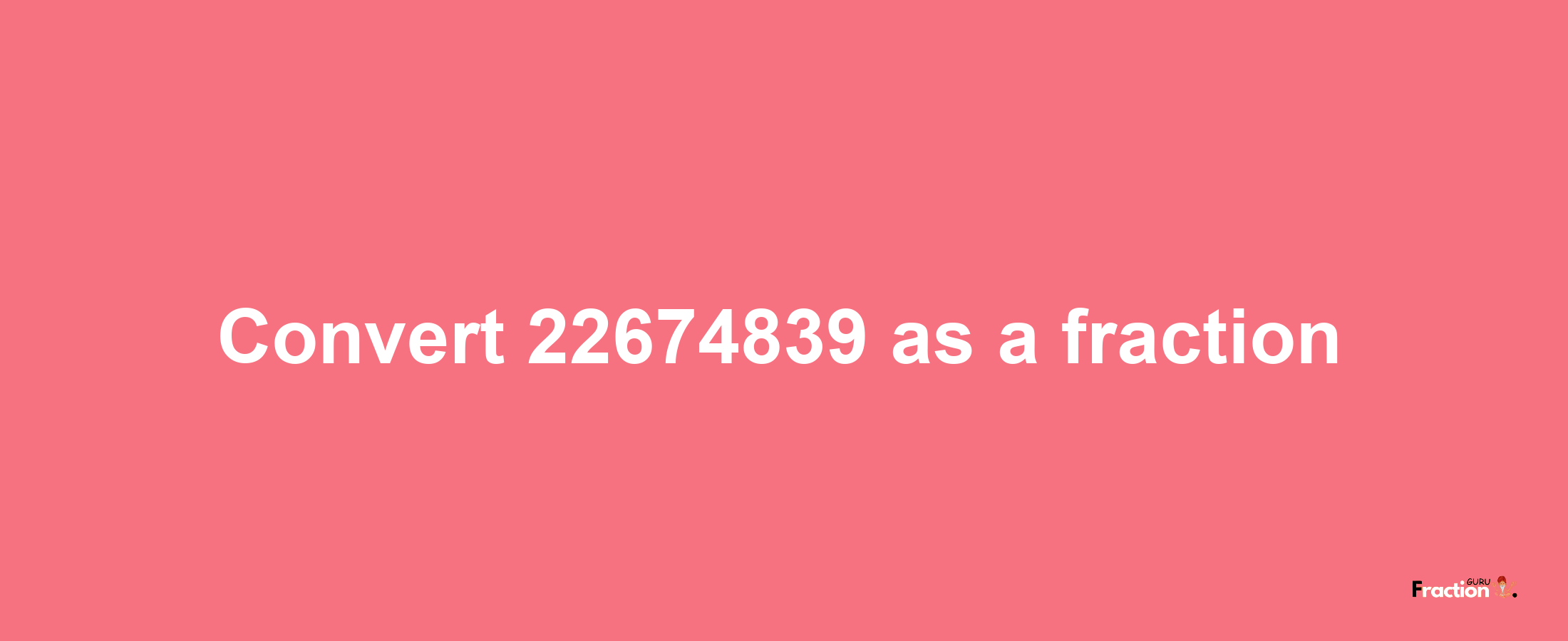 How to convert 22674839 as a fraction