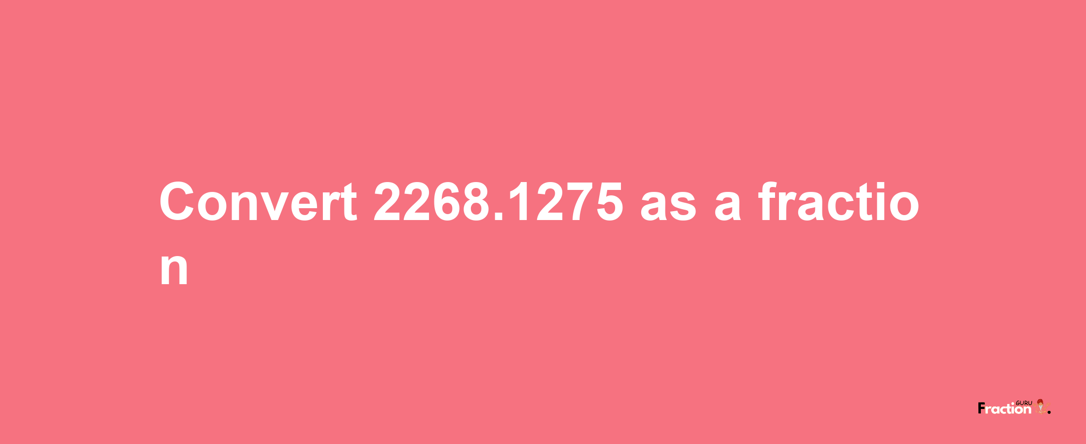 How to convert 2268.1275 as a fraction