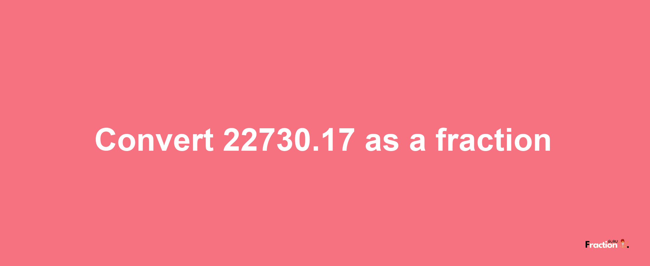 How to convert 22730.17 as a fraction