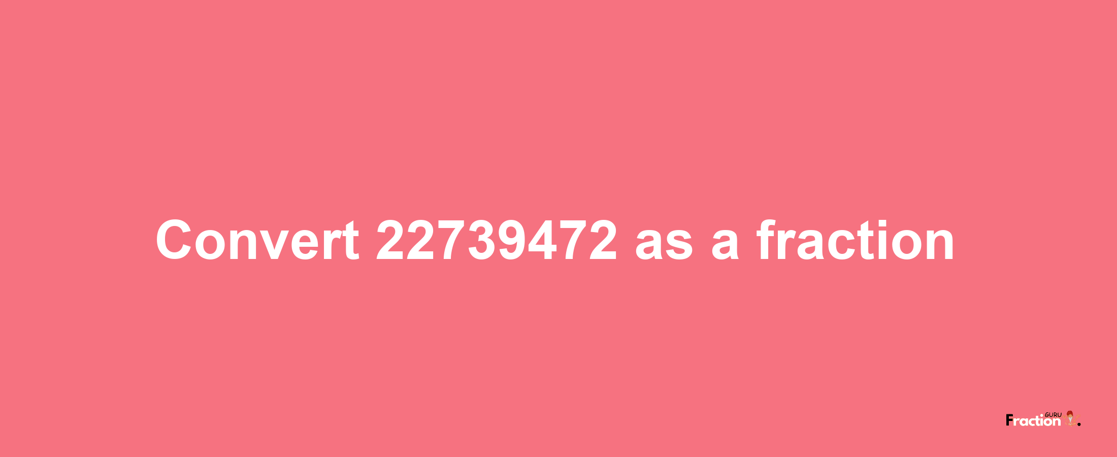 How to convert 22739472 as a fraction