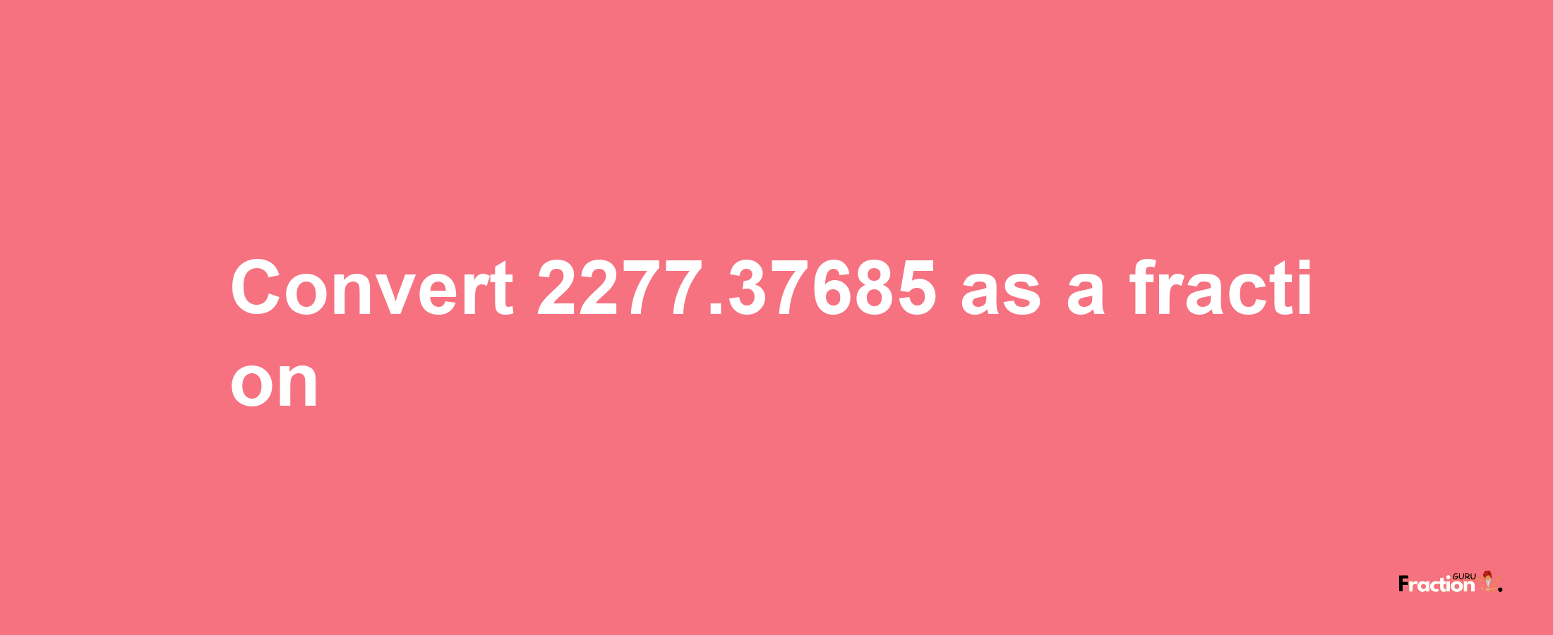 How to convert 2277.37685 as a fraction