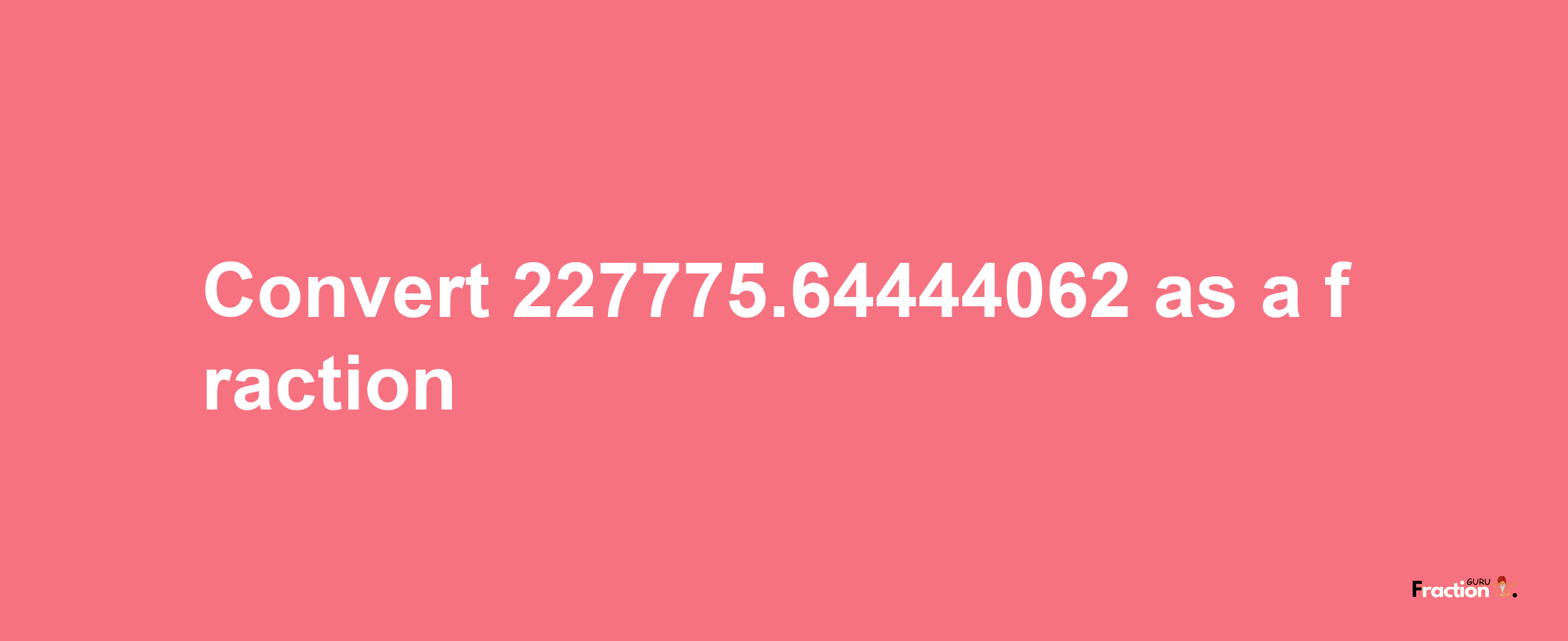 How to convert 227775.64444062 as a fraction