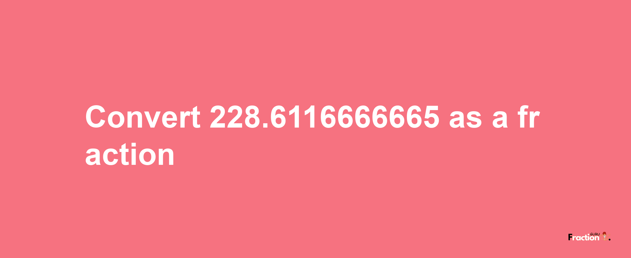 How to convert 228.6116666665 as a fraction