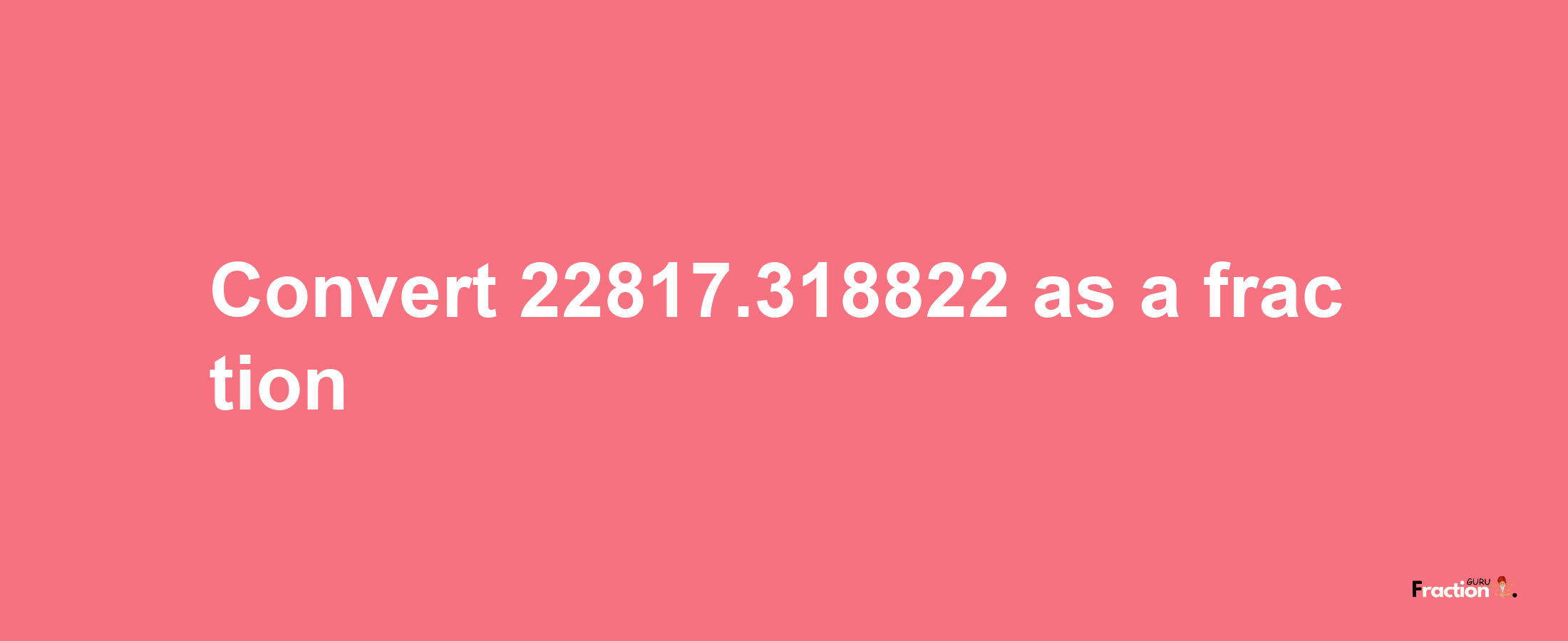 How to convert 22817.318822 as a fraction