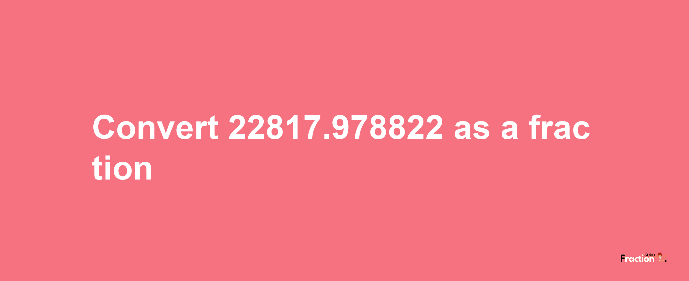 How to convert 22817.978822 as a fraction