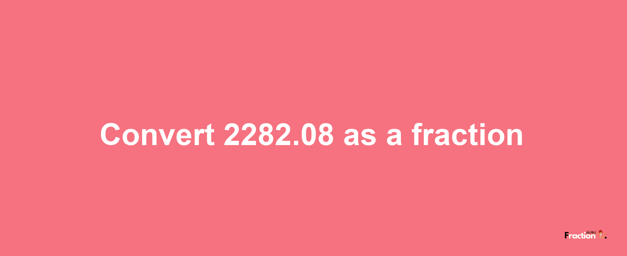 How to convert 2282.08 as a fraction