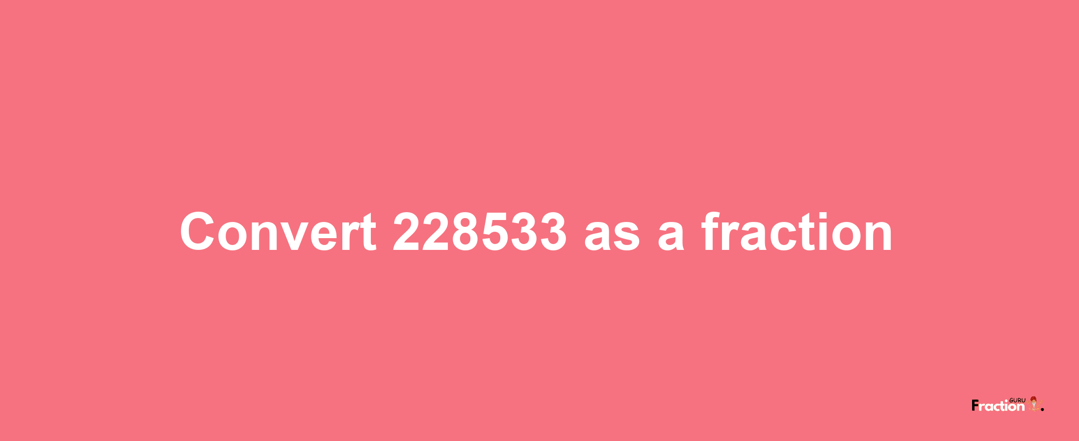 How to convert 228533 as a fraction