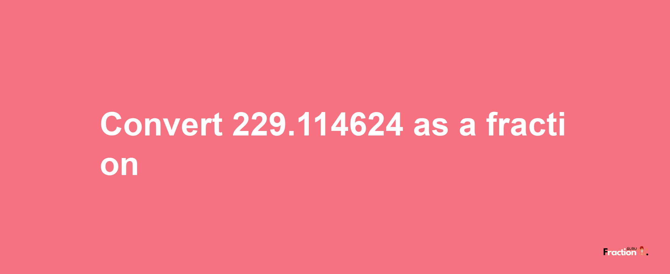 How to convert 229.114624 as a fraction