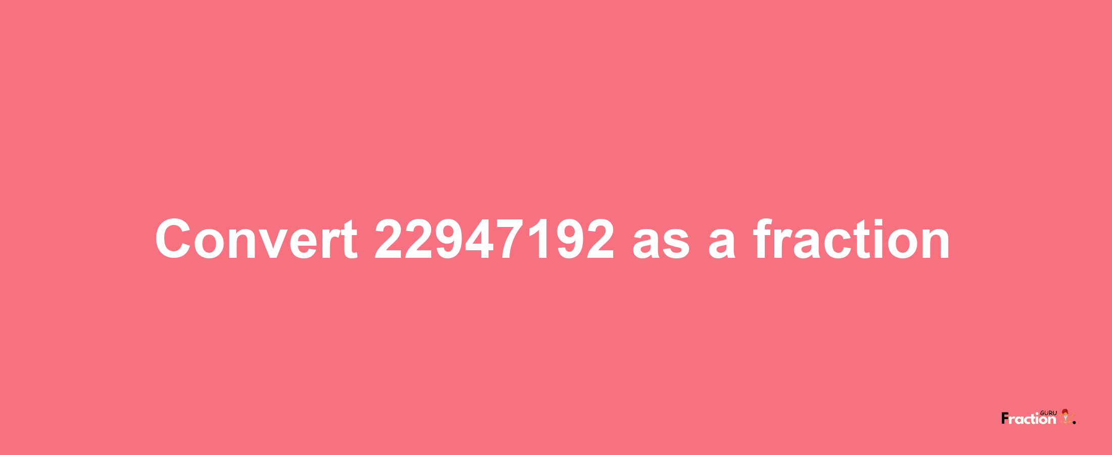 How to convert 22947192 as a fraction