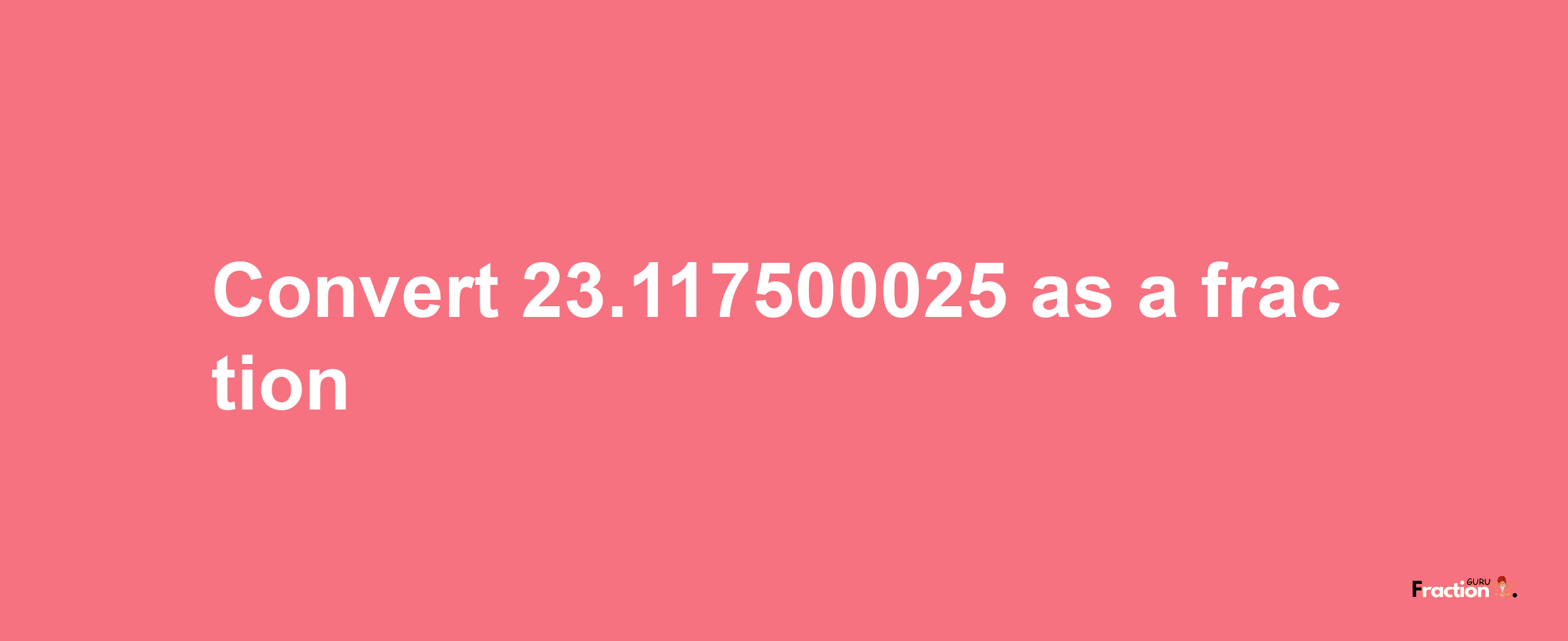 How to convert 23.117500025 as a fraction